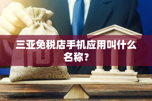 三亚免税店手机应用叫什么名称？