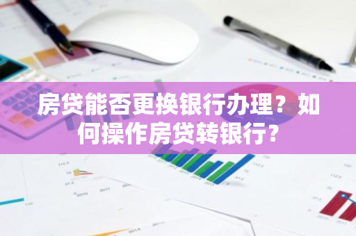 房贷能否更换银行办理？如何操作房贷转银行？
