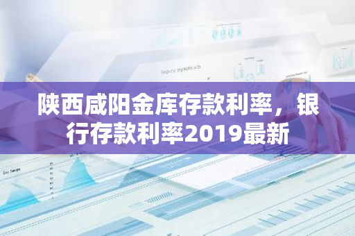 陕西咸阳金库存款利率，银行存款利率2019最新