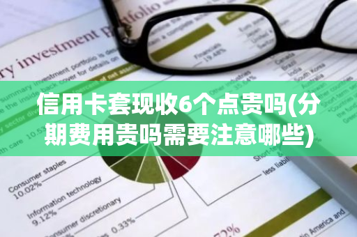 信用卡套现收6个点贵吗(分期费用贵吗需要注意哪些)