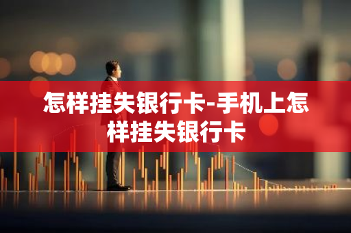 怎样挂失银行卡-手机上怎样挂失银行卡