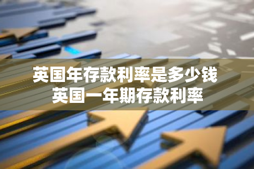 英国年存款利率是多少钱 英国一年期存款利率