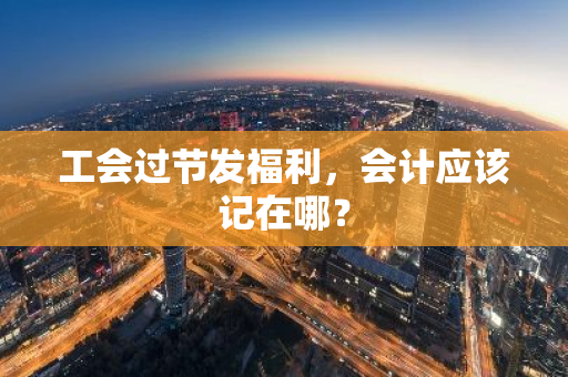 工会过节发福利，会计应该记在哪？