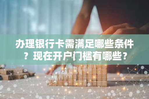 办理银行卡需满足哪些条件？现在开户门槛有哪些？