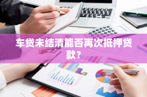 车贷未结清能否再次抵押贷款？