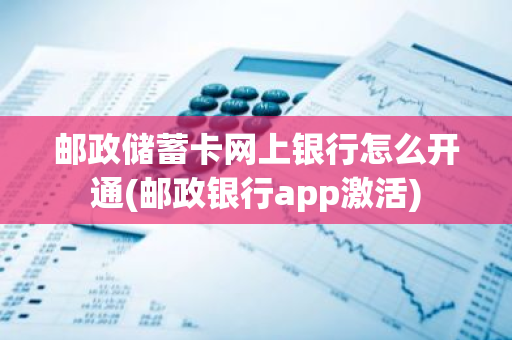 邮政储蓄卡网上银行怎么开通(邮政银行app激活)
