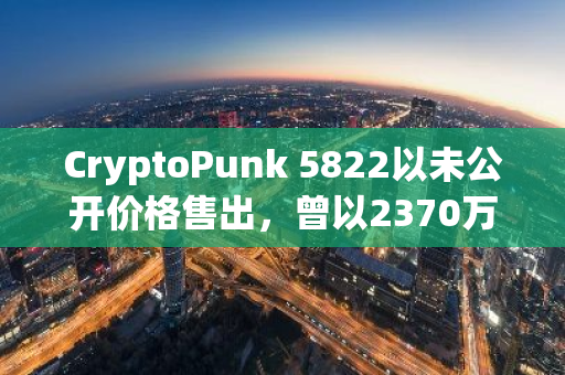 CryptoPunk 5822以未公开价格售出，曾以2370万美元创下最高PFP销售纪录