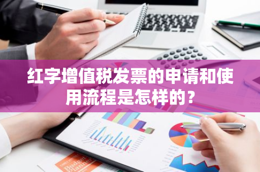 红字增值税发票的申请和使用流程是怎样的？