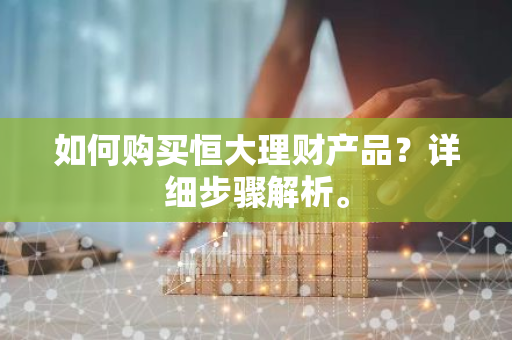 如何购买恒大理财产品？详细步骤解析。