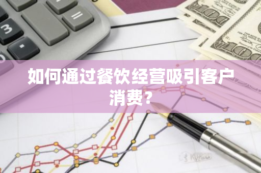 如何通过餐饮经营吸引客户消费？