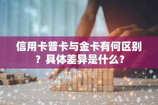 信用卡普卡与金卡有何区别？具体差异是什么？