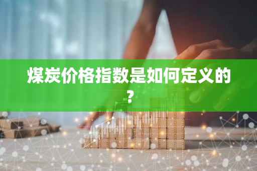 煤炭价格指数是如何定义的？
