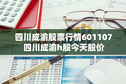 四川成渝股票行情601107 四川成渝h股今天股价