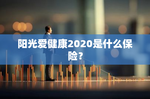 阳光爱健康2020是什么保险？