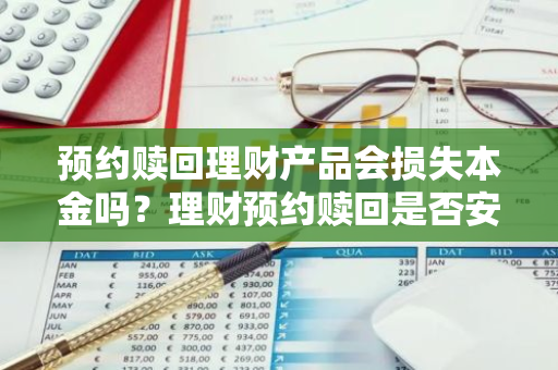 预约赎回理财产品会损失本金吗？理财预约赎回是否安全？