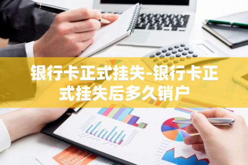 银行卡正式挂失-银行卡正式挂失后多久销户