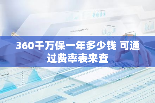 360千万保一年多少钱 可通过费率表来查