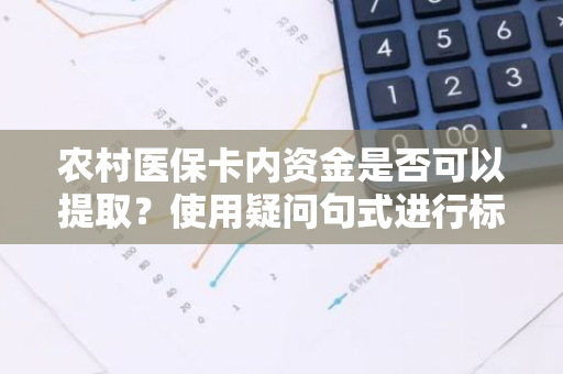 农村医保卡内资金是否可以提取？使用疑问句式进行标题改写。