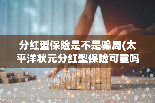分红型保险是不是骗局(太平洋状元分红型保险可靠吗)
