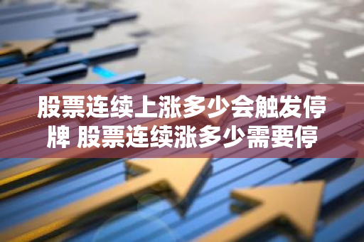 股票连续上涨多少会触发停牌 股票连续涨多少需要停牌