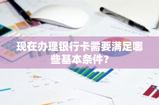 现在办理银行卡需要满足哪些基本条件？