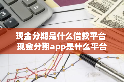 现金分期是什么借款平台 现金分期app是什么平台