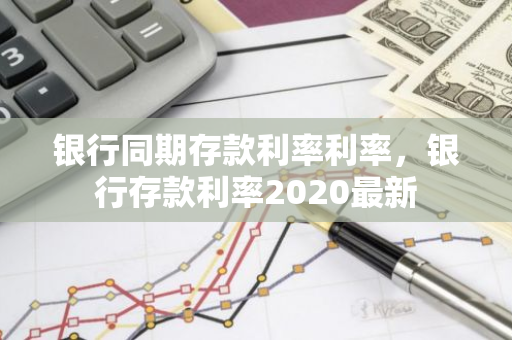 银行同期存款利率利率，银行存款利率2020最新