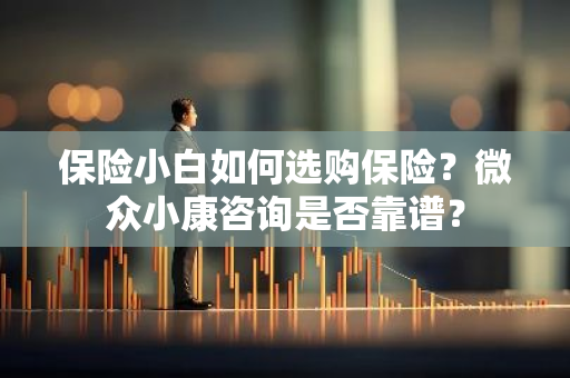 保险小白如何选购保险？微众小康咨询是否靠谱？