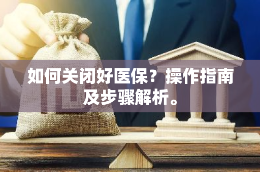 如何关闭好医保？操作指南及步骤解析。
