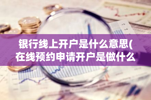 银行线上开户是什么意思(在线预约申请开户是做什么用的)