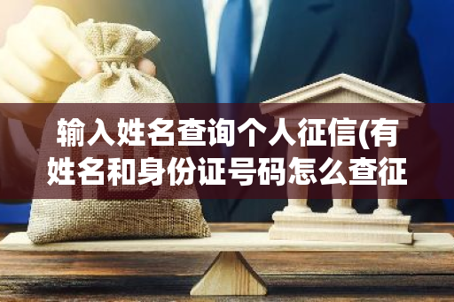 输入姓名查询个人征信(有姓名和身份证号码怎么查征信)