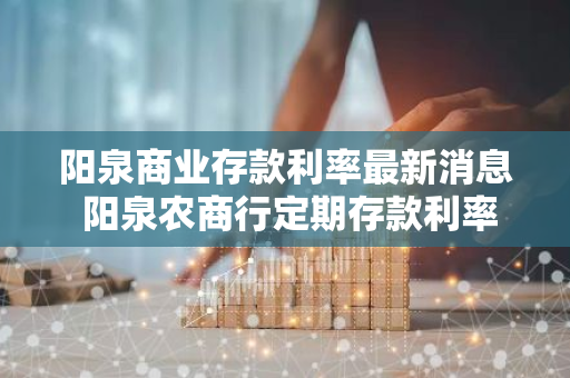 阳泉商业存款利率最新消息 阳泉农商行定期存款利率