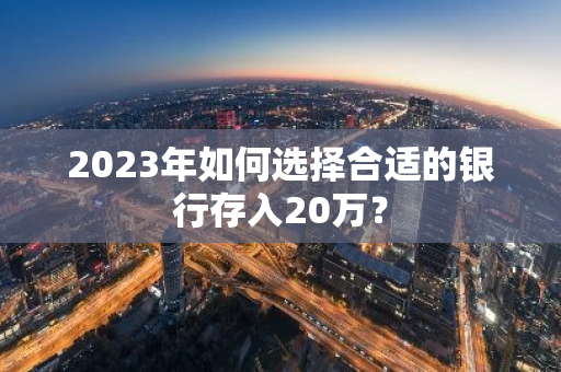 2023年如何选择合适的银行存入20万？