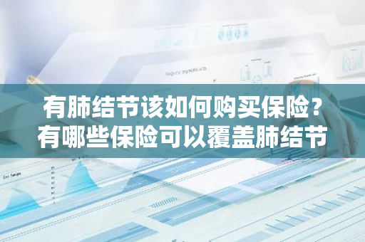 有肺结节该如何购买保险？有哪些保险可以覆盖肺结节风险？