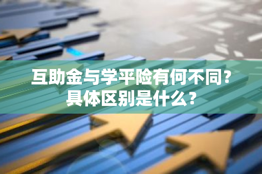 互助金与学平险有何不同？具体区别是什么？