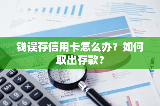 钱误存信用卡怎么办？如何取出存款？
