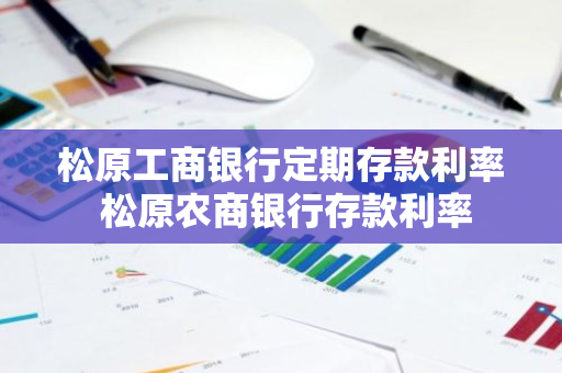 松原工商银行定期存款利率 松原农商银行存款利率