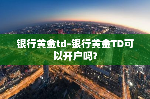 银行黄金td-银行黄金TD可以开户吗?