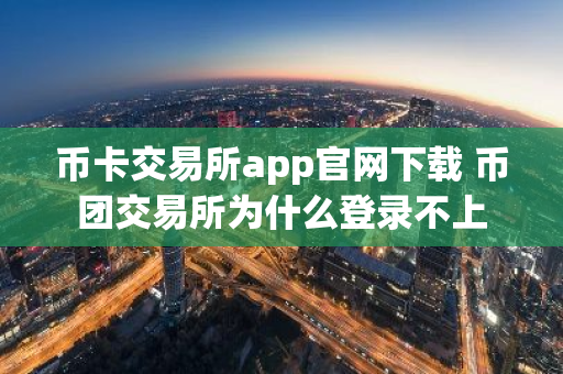 币卡交易所app官网下载 币团交易所为什么登录不上