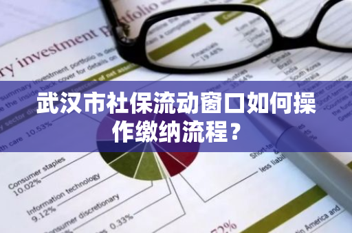 武汉市社保流动窗口如何操作缴纳流程？
