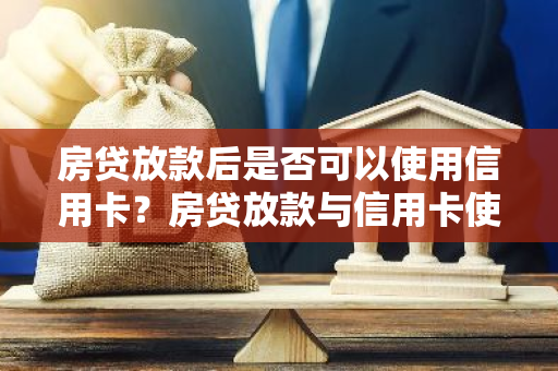 房贷放款后是否可以使用信用卡？房贷放款与信用卡使用有关联吗？