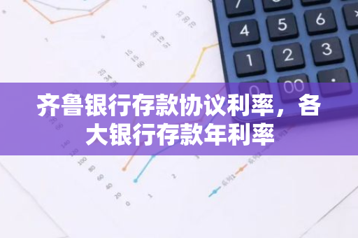 齐鲁银行存款协议利率，各大银行存款年利率