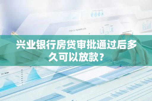 兴业银行房贷审批通过后多久可以放款？