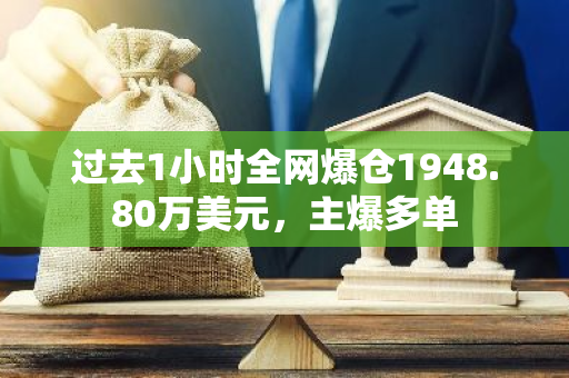 过去1小时全网爆仓1948.80万美元，主爆多单