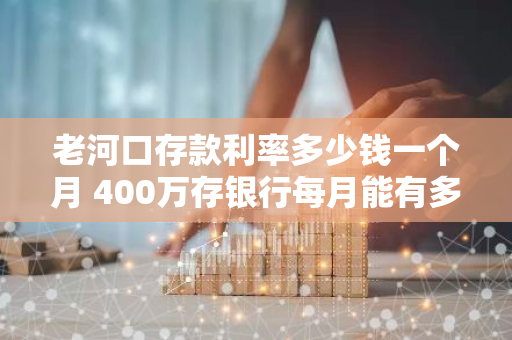 老河口存款利率多少钱一个月 400万存银行每月能有多少收入