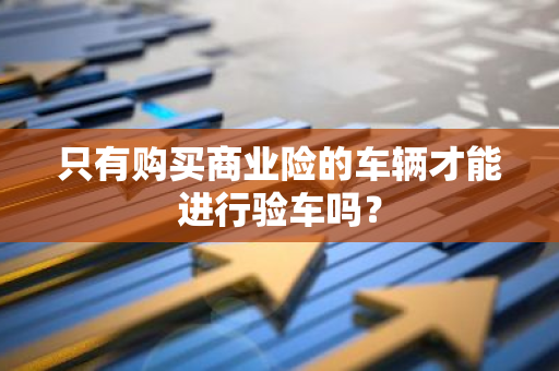 只有购买商业险的车辆才能进行验车吗？