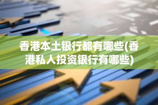 香港本土银行都有哪些(香港私人投资银行有哪些)