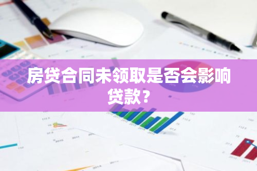房贷合同未领取是否会影响贷款？