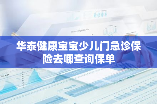 华泰健康宝宝少儿门急诊保险去哪查询保单