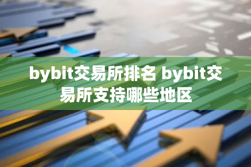 bybit交易所排名 bybit交易所支持哪些地区